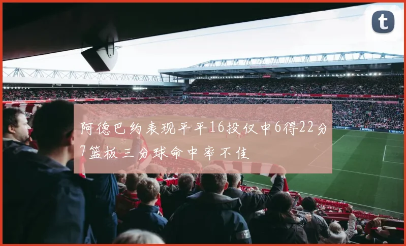 阿德巴约表现平平16投仅中6得22分7篮板三分球命中率不佳