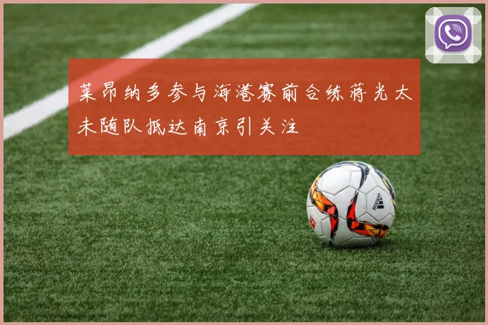 莱昂纳多参与海港赛前合练蒋光太未随队抵达南京引关注
