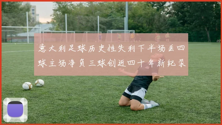 意大利足球历史性失利下半场丢四球主场净负三球创近四十年新纪录