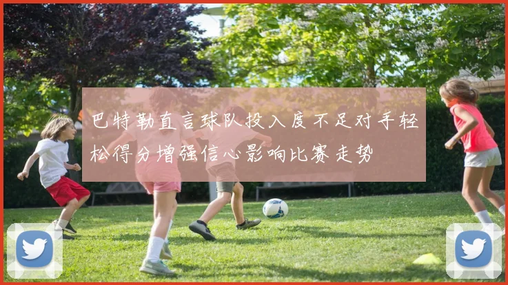 巴特勒直言球队投入度不足对手轻松得分增强信心影响比赛走势