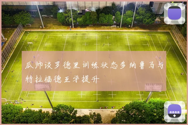 瓜帅谈罗德里训练状态多纳鲁马与特拉福德互学提升