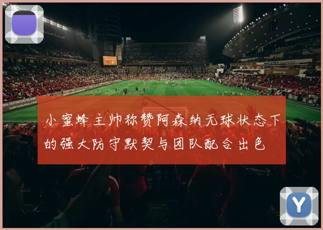 小蜜蜂主帅称赞阿森纳无球状态下的强大防守默契与团队配合出色